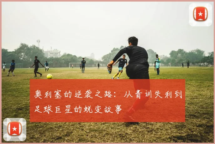 奥利塞的逆袭之路：从青训失利到足球巨星的蜕变故事