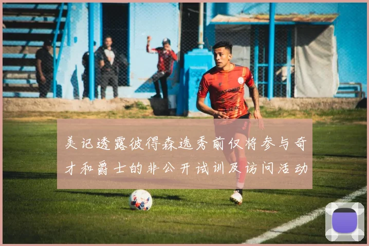 美记透露彼得森选秀前仅将参与奇才和爵士的非公开试训及访问活动