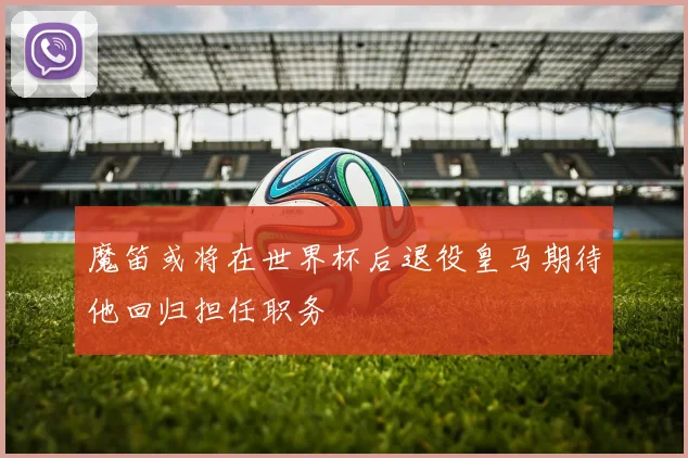 魔笛或将在世界杯后退役皇马期待他回归担任职务