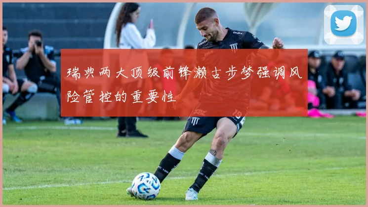 瑞典两大顶级前锋濑古步梦强调风险管控的重要性