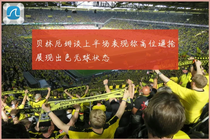 贝林厄姆谈上半场表现称高位逼抢展现出色无球状态