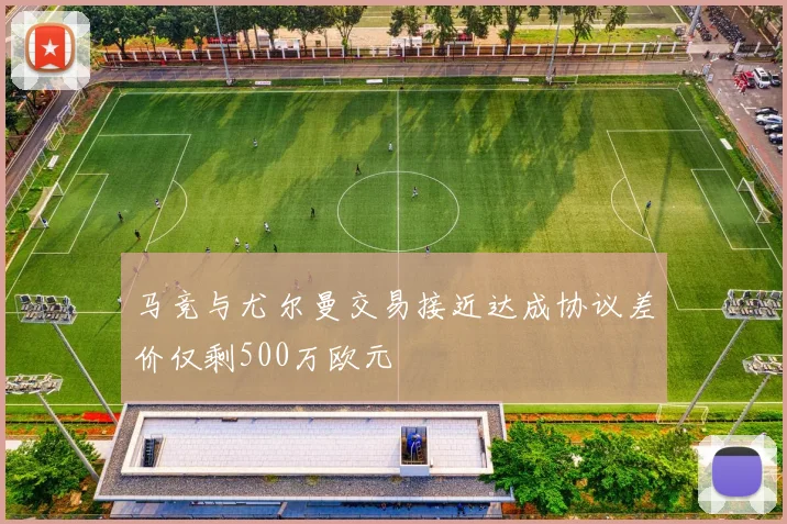 马竞与尤尔曼交易接近达成协议差价仅剩500万欧元