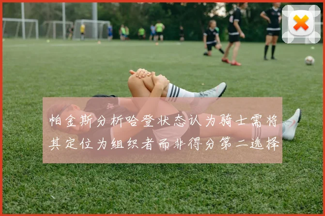 帕金斯分析哈登状态认为骑士需将其定位为组织者而非得分第二选择