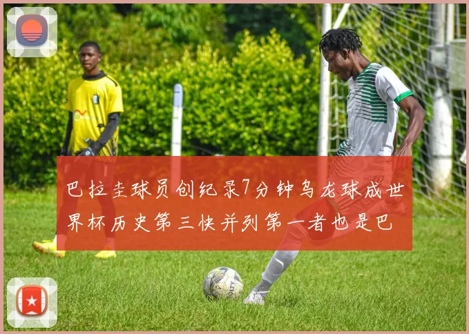 巴拉圭球员创纪录7分钟乌龙球成世界杯历史第三快并列第一者也是巴拉圭人