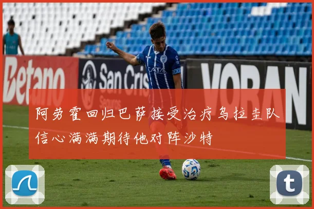 阿劳霍回归巴萨接受治疗乌拉圭队信心满满期待他对阵沙特