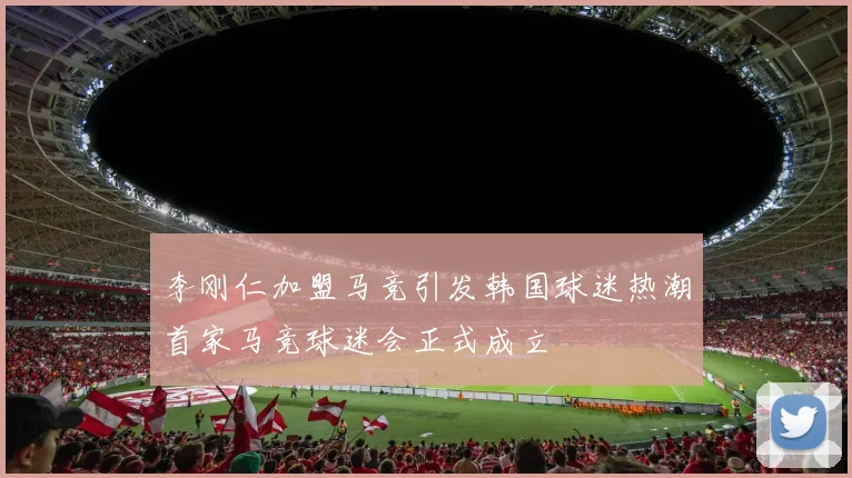 李刚仁加盟马竞引发韩国球迷热潮首家马竞球迷会正式成立