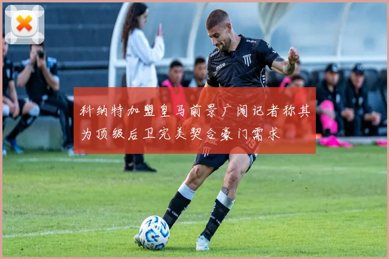 科纳特加盟皇马前景广阔记者称其为顶级后卫完美契合豪门需求