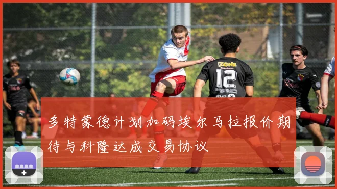 多特蒙德计划加码埃尔马拉报价期待与科隆达成交易协议
