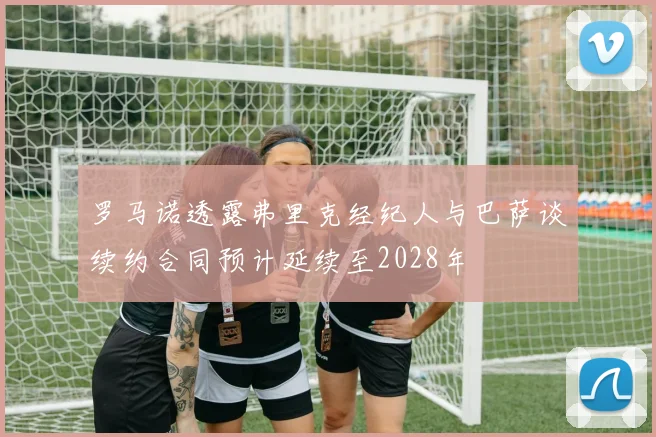 罗马诺透露弗里克经纪人与巴萨谈续约合同预计延续至2028年