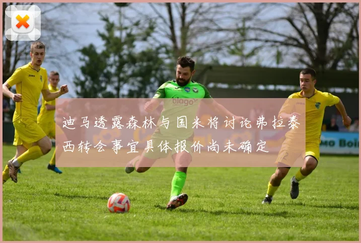 迪马透露森林与国米将讨论弗拉泰西转会事宜具体报价尚未确定