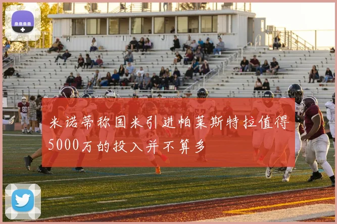 米诺蒂称国米引进帕莱斯特拉值得5000万的投入并不算多