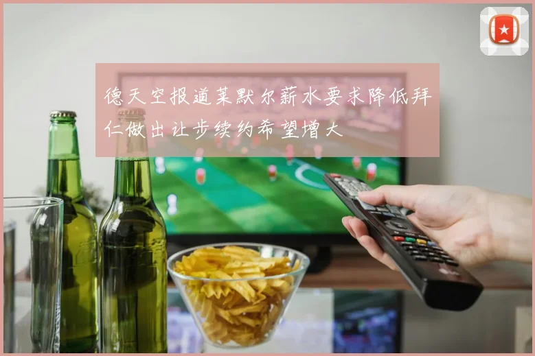 德天空报道莱默尔薪水要求降低拜仁做出让步续约希望增大
