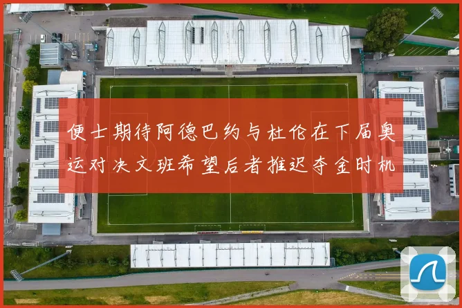 便士期待阿德巴约与杜伦在下届奥运对决文班希望后者推迟夺金时机