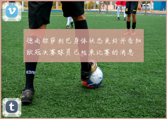 德尚称萨利巴身体状态良好并告知欧冠决赛球员已结束比赛的消息
