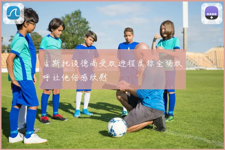 古斯托谈德尚受欢迎程度称全场欢呼让他倍感欣慰
