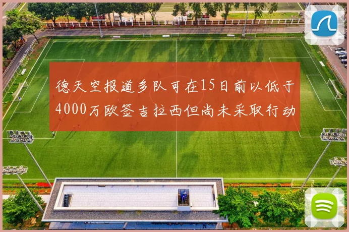 德天空报道多队可在15日前以低于4000万欧签吉拉西但尚未采取行动