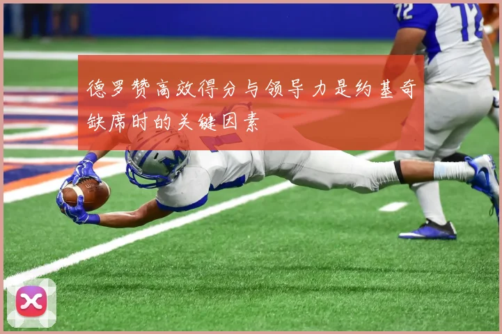 德罗赞高效得分与领导力是约基奇缺席时的关键因素