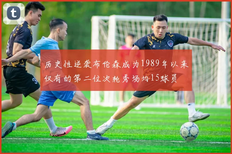 历史性逆袭布伦森成为1989年以来仅有的第二位次轮秀场均15球员