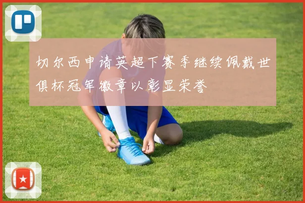 切尔西申请英超下赛季继续佩戴世俱杯冠军徽章以彰显荣誉