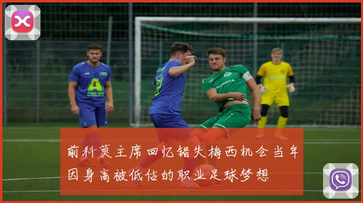 前科莫主席回忆错失梅西机会当年因身高被低估的职业足球梦想