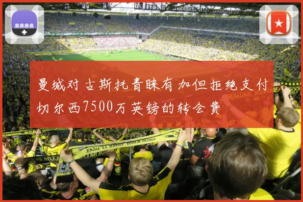 曼城对古斯托青睐有加但拒绝支付切尔西7500万英镑的转会费