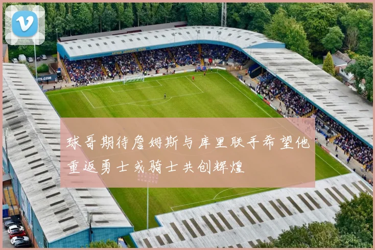 球哥期待詹姆斯与库里联手希望他重返勇士或骑士共创辉煌