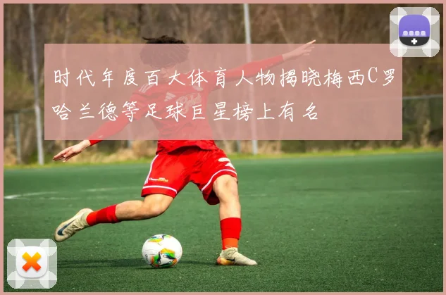 时代年度百大体育人物揭晓梅西C罗哈兰德等足球巨星榜上有名