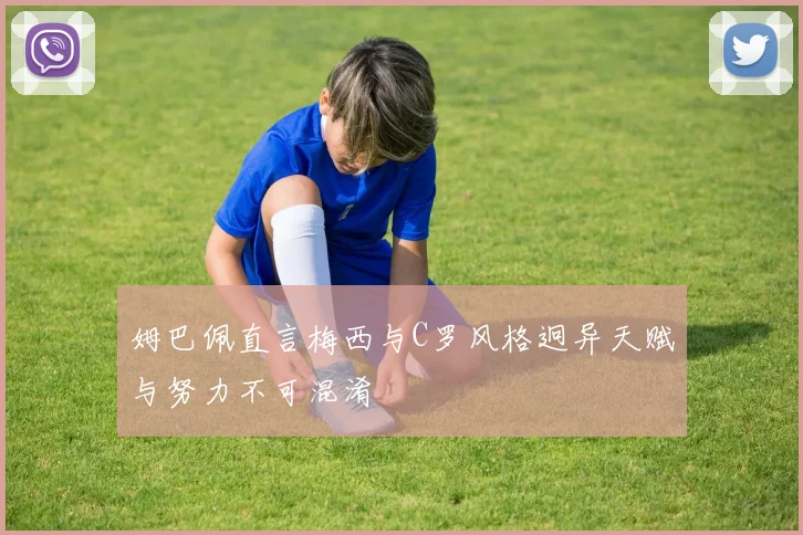 姆巴佩直言梅西与C罗风格迥异天赋与努力不可混淆