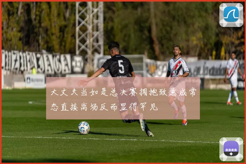大丈夫当如是总决赛拥抱致意成常态直接离场反而显得罕见