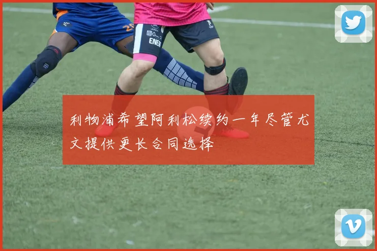 利物浦希望阿利松续约一年尽管尤文提供更长合同选择