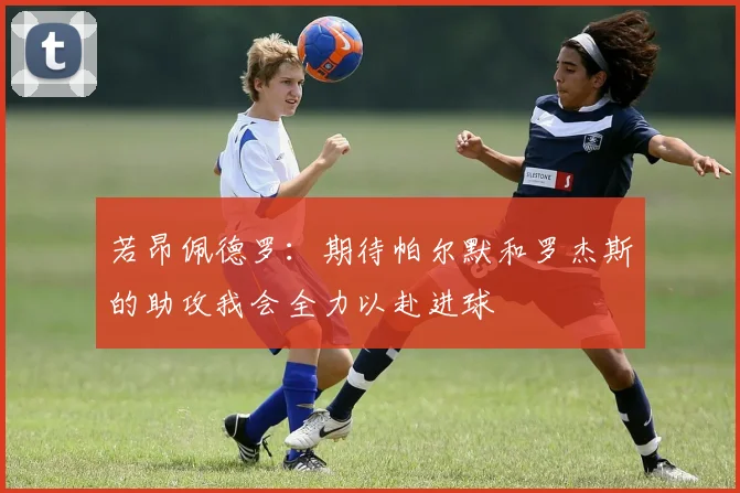若昂佩德罗：期待帕尔默和罗杰斯的助攻我会全力以赴进球