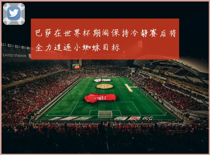 巴萨在世界杯期间保持冷静赛后将全力追逐小蜘蛛目标