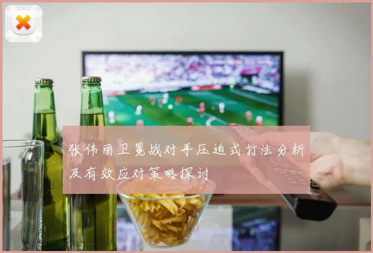 张伟丽卫冕战对手压迫式打法分析及有效应对策略探讨