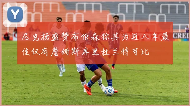 尼克杨盛赞布伦森称其为近八年最佳仅有詹姆斯库里杜兰特可比