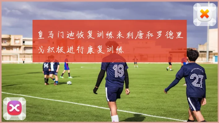 皇马门迪恢复训练米利唐和罗德里戈积极进行康复训练