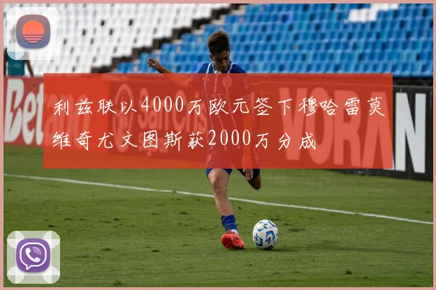 利兹联以4000万欧元签下穆哈雷莫维奇尤文图斯获2000万分成